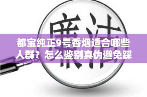 都宝纯正9号香烟适合哪些人群？怎么鉴别真伪避免踩坑？